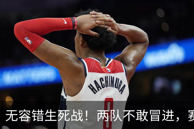 无容错生死战！两队不敢冒进，赛果早有端倪